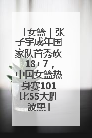 女篮｜张子宇成年国家队首秀砍18+7，中国女篮热身赛101比55大胜波黑
