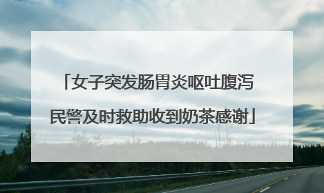 女子突发肠胃炎呕吐腹泻 民警及时救助收到奶茶感谢