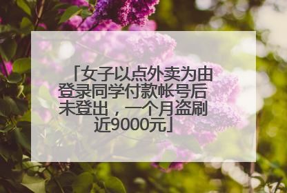 女子以点外卖为由登录同学付款帐号后未登出，一个月盗刷近9000元