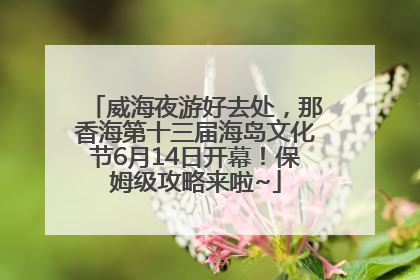 威海夜游好去处，那香海第十三届海岛文化节6月14日开幕！保姆级攻略来啦~