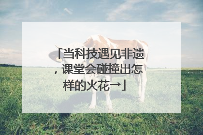 当科技遇见非遗，课堂会碰撞出怎样的火花→