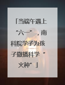 当端午遇上“六一”，南科院学子为孩子撒播科学“火种”