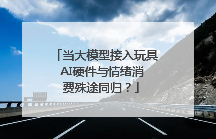 当大模型接入玩具 AI硬件与情绪消费殊途同归？