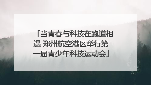 当青春与科技在跑道相遇 郑州航空港区举行第一届青少年科技运动会