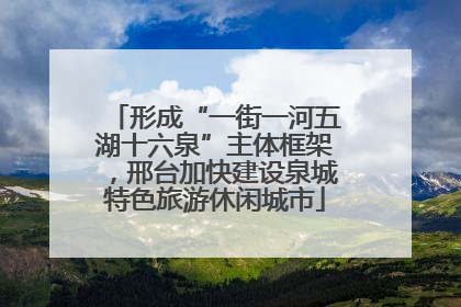 形成“一街一河五湖十六泉”主体框架，邢台加快建设泉城特色旅游休闲城市