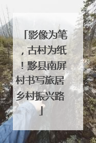 影像为笔，古村为纸！黟县南屏村书写旅居乡村振兴路