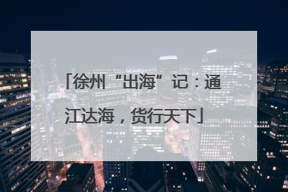 徐州“出海”记：通江达海，货行天下