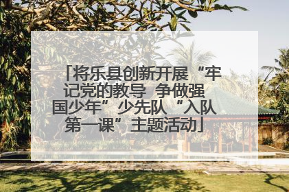 将乐县创新开展“牢记党的教导  争做强国少年”少先队“入队第一课”主题活动