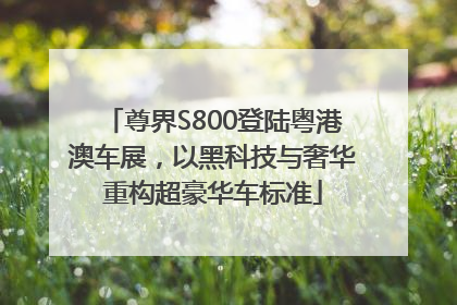 尊界S800登陆粤港澳车展，以黑科技与奢华重构超豪华车标准