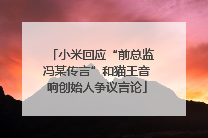 小米回应“前总监冯某传言”和猫王音响创始人争议言论