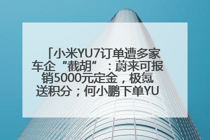 小米YU7订单遭多家车企“截胡”：蔚来可报销5000元定金，极氪送积分；何小鹏下单YU7，喊话雷军早点交付