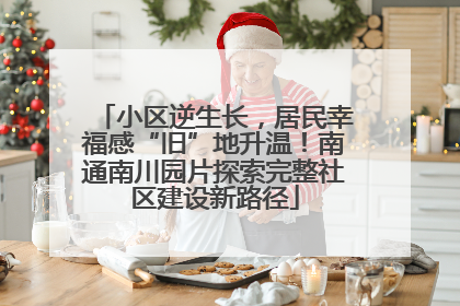 小区逆生长，居民幸福感“旧”地升温！南通南川园片探索完整社区建设新路径