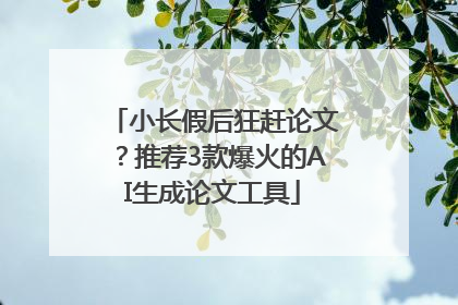 小长假后狂赶论文？推荐3款爆火的AI生成论文工具