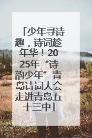 少年寻诗趣，诗词趁年华！2025年“诗韵少年”青岛诗词大会走进青岛五十三中