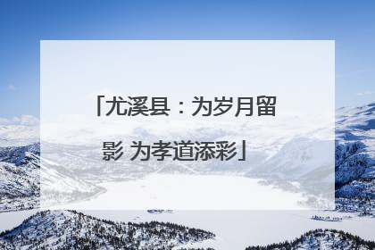 尤溪县：为岁月留影 为孝道添彩