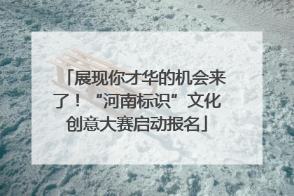 展现你才华的机会来了！“河南标识”文化创意大赛启动报名