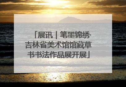 展讯｜笔墨锦绣·吉林省美术馆馆藏草书书法作品展开展