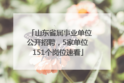 山东省属事业单位公开招聘，5家单位151个岗位速看