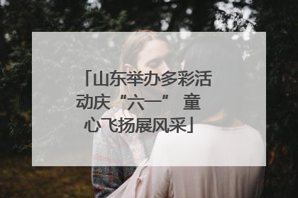 山东举办多彩活动庆“六一” 童心飞扬展风采