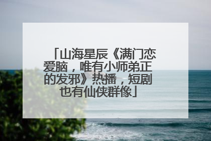山海星辰《满门恋爱脑，唯有小师弟正的发邪》热播，短剧也有仙侠群像