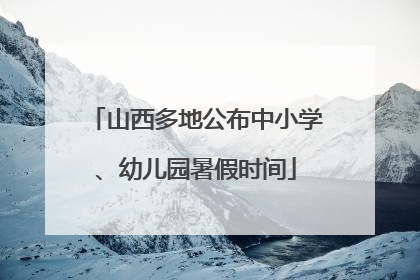 山西多地公布中小学、幼儿园暑假时间