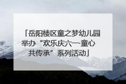 岳阳楼区童之梦幼儿园举办“欢乐庆六一·童心共传承”系列活动