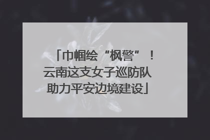 巾帼绘“枫警”！云南这支女子巡防队助力平安边境建设