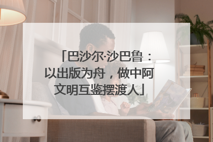 巴沙尔·沙巴鲁：以出版为舟，做中阿文明互鉴摆渡人