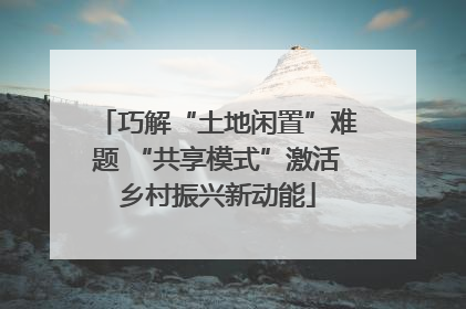 巧解“土地闲置”难题 “共享模式”激活乡村振兴新动能