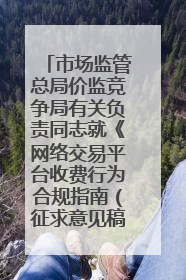 市场监管总局价监竞争局有关负责同志就《网络交易平台收费行为合规指南（征求意见稿）》答记者问