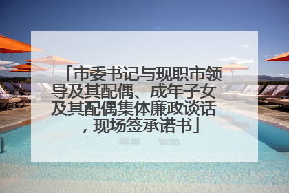 市委书记与现职市领导及其配偶、成年子女及其配偶集体廉政谈话，现场签承诺书