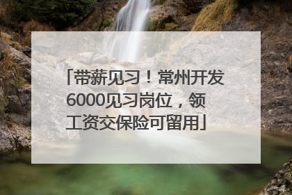 带薪见习！常州开发6000见习岗位，领工资交保险可留用