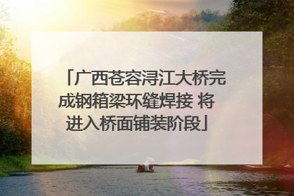 广西苍容浔江大桥完成钢箱梁环缝焊接 将进入桥面铺装阶段