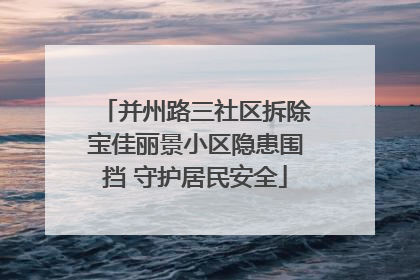 并州路三社区拆除宝佳丽景小区隐患围挡 守护居民安全