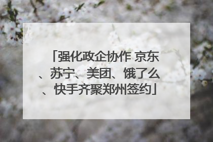 强化政企协作 京东、苏宁、美团、饿了么、快手齐聚郑州签约