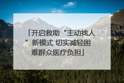 开启救助“主动找人”新模式 切实减轻困难群众医疗负担