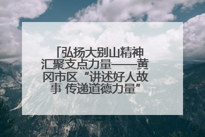 弘扬大别山精神 汇聚支点力量——黄冈市区“讲述好人故事 传递道德力量”百姓宣讲活动举行