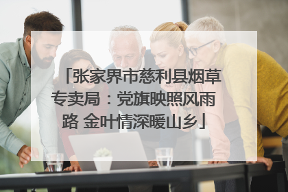 张家界市慈利县烟草专卖局：党旗映照风雨路 金叶情深暖山乡