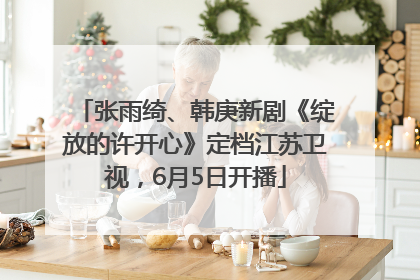 张雨绮、韩庚新剧《绽放的许开心》定档江苏卫视，6月5日开播