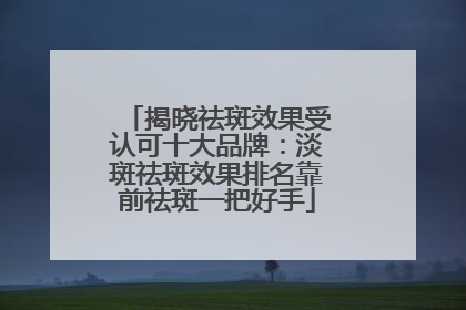 揭晓祛斑效果受认可十大品牌：淡斑祛斑效果排名靠前祛斑一把好手