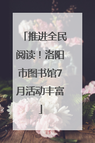 推进全民阅读！洛阳市图书馆7月活动丰富