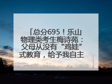 总分695！乐山物理类考生梅诗苑：父母从没有“鸡娃”式教育，给予我自主成长空间
