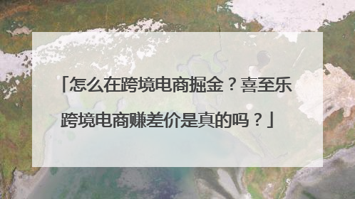 怎么在跨境电商掘金？喜至乐跨境电商赚差价是真的吗？