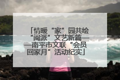 情暖“家”园共绘“闽派”文艺新篇——南平市文联“会员回家月”活动纪实