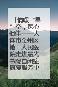 情暖“星”空，医心相伴——大连市金州区第一人民医院走进晨光书院自闭症康复服务中心