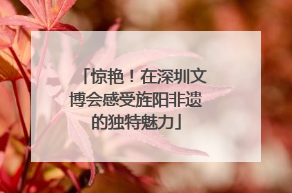 惊艳！在深圳文博会感受旌阳非遗的独特魅力