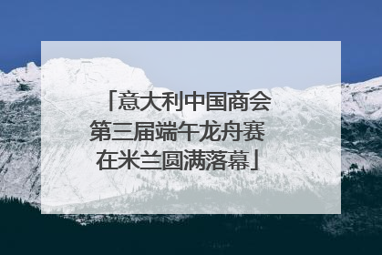 意大利中国商会第三届端午龙舟赛在米兰圆满落幕