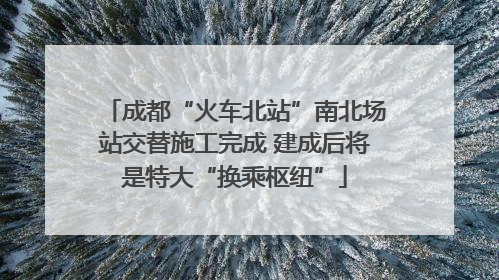 成都“火车北站”南北场站交替施工完成 建成后将是特大“换乘枢纽”