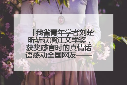 我省青年学者刘楚昕斩获漓江文学奖，获奖感言时的真情话语感动全国网友——如果有一天我的书获奖了，我一定要把我们的故事说出来