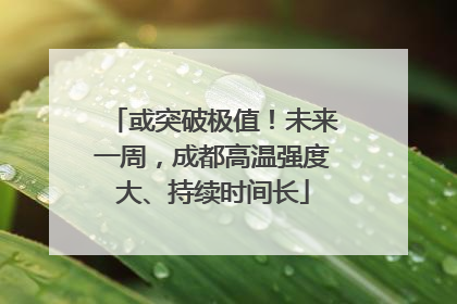 或突破极值！未来一周，成都高温强度大、持续时间长